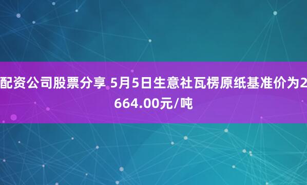 配资公司股票分享 5月5日生意社瓦楞原纸基准价为2664.00元/吨