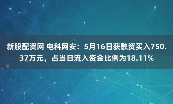 新股配资网 电科网安：5月16日获融资买入750.37万元，占当日流入资金比例为18.11%