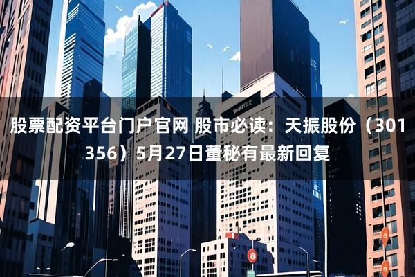 股票配资平台门户官网 股市必读：天振股份（301356）5月27日董秘有最新回复