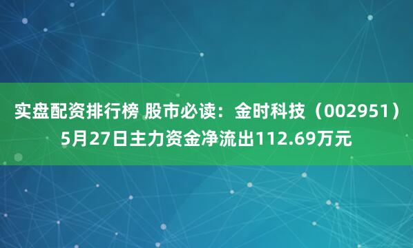实盘配资排行榜 股市必读：金时科技（002951）5月27日主力资金净流出112.69万元