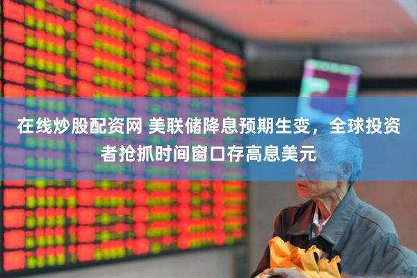 在线炒股配资网 美联储降息预期生变，全球投资者抢抓时间窗口存高息美元