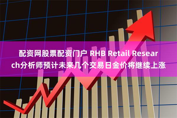 配资网股票配资门户 RHB Retail Research分析师预计未来几个交易日金价将继续上涨
