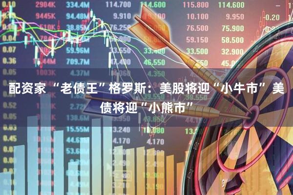 配资家 “老债王”格罗斯：美股将迎“小牛市” 美债将迎“小熊市”