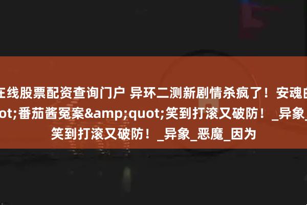 在线股票配资查询门户 异环二测新剧情杀疯了！安魂曲&quot;番茄酱冤案&quot;笑到打滚又破防！_异象_恶魔_因为