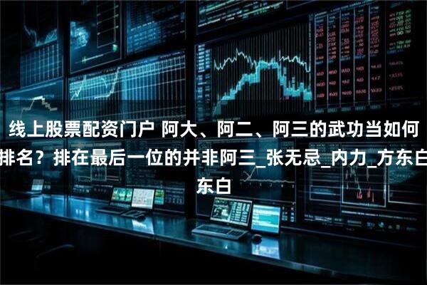 线上股票配资门户 阿大、阿二、阿三的武功当如何排名？排在最后一位的并非阿三_张无忌_内力_方东白