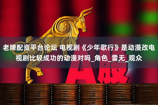 老牌配资平台论坛 电视剧《少年歌行》是动漫改电视剧比较成功的动漫对吗_角色_雷无_观众