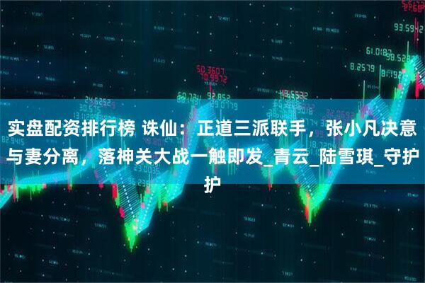 实盘配资排行榜 诛仙：正道三派联手，张小凡决意与妻分离，落神关大战一触即发_青云_陆雪琪_守护