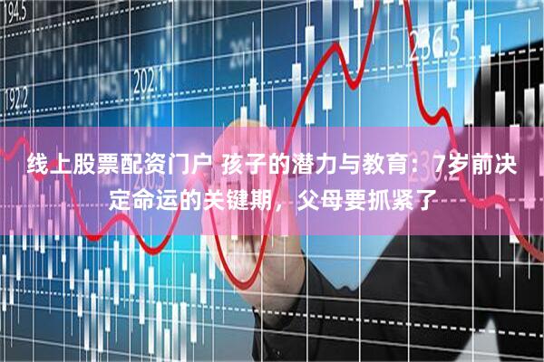 线上股票配资门户 孩子的潜力与教育：7岁前决定命运的关键期，父母要抓紧了