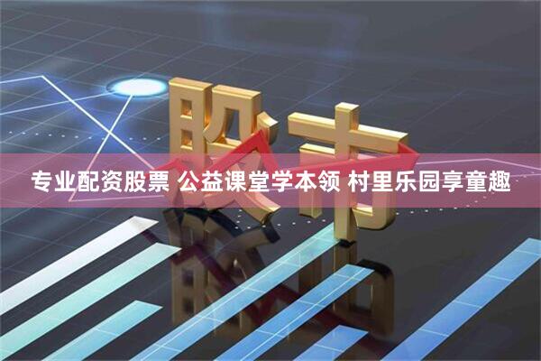 专业配资股票 公益课堂学本领 村里乐园享童趣