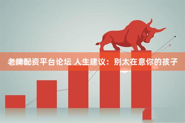 老牌配资平台论坛 人生建议：别太在意你的孩子