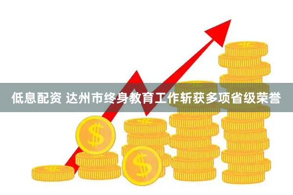 低息配资 达州市终身教育工作斩获多项省级荣誉