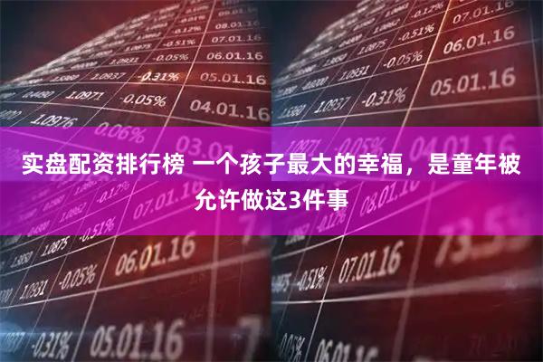 实盘配资排行榜 一个孩子最大的幸福，是童年被允许做这3件事