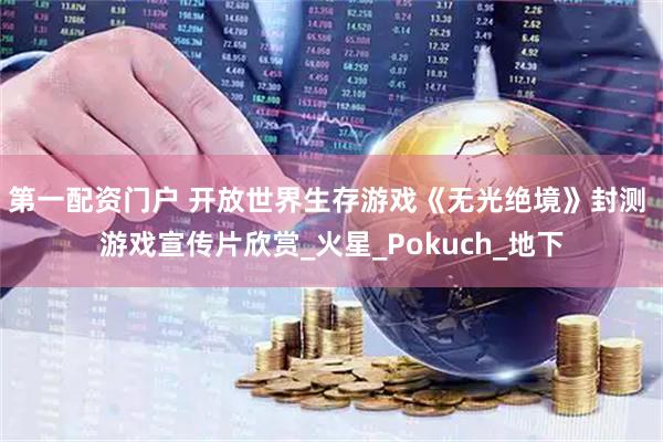 第一配资门户 开放世界生存游戏《无光绝境》封测 游戏宣传片欣赏_火星_Pokuch_地下