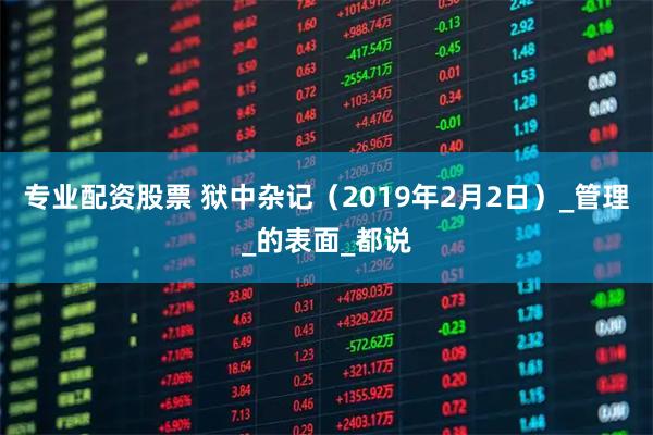 专业配资股票 狱中杂记（2019年2月2日）_管理_的表面_都说