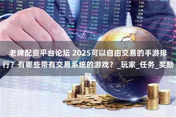 老牌配资平台论坛 2025可以自由交易的手游排行？有哪些带有交易系统的游戏？_玩家_任务_奖励