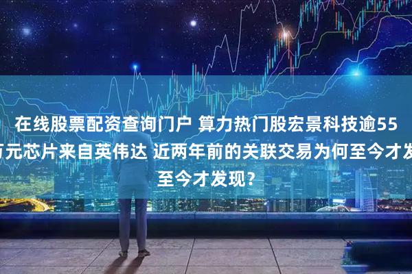 在线股票配资查询门户 算力热门股宏景科技逾5500万元芯片来自英伟达 近两年前的关联交易为何至今才发现？