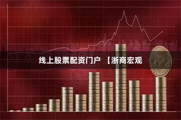 线上股票配资门户 【浙商宏观