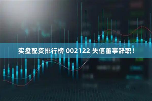 实盘配资排行榜 002122 失信董事辞职！