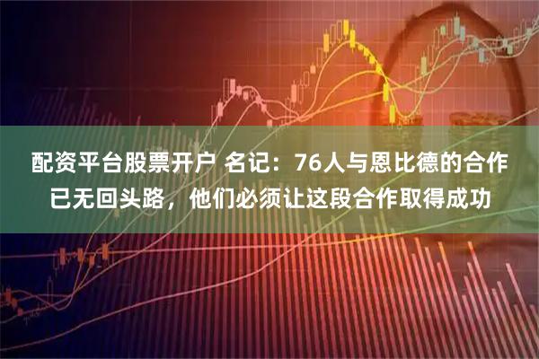 配资平台股票开户 名记：76人与恩比德的合作已无回头路，他们必须让这段合作取得成功