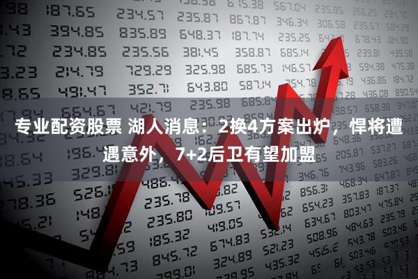 专业配资股票 湖人消息：2换4方案出炉，悍将遭遇意外，7+2后卫有望加盟