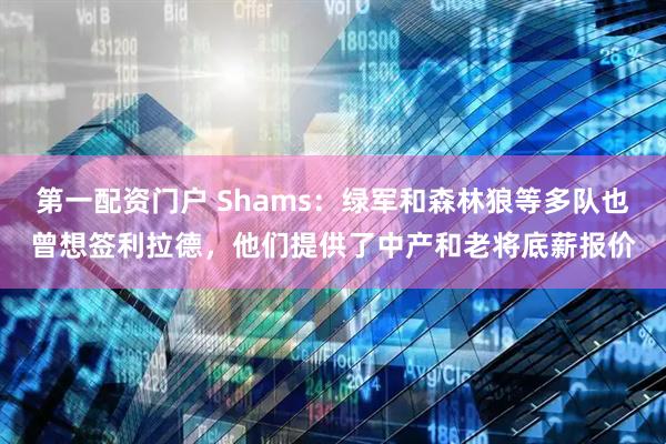 第一配资门户 Shams：绿军和森林狼等多队也曾想签利拉德，他们提供了中产和老将底薪报价