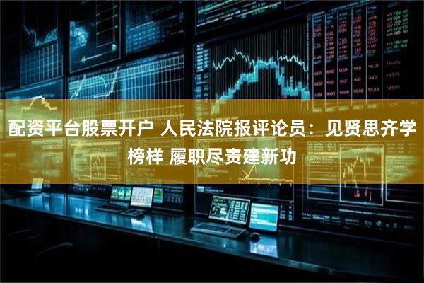 配资平台股票开户 人民法院报评论员：见贤思齐学榜样 履职尽责建新功