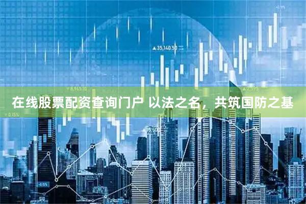 在线股票配资查询门户 以法之名，共筑国防之基