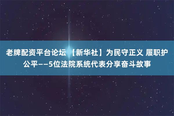 老牌配资平台论坛 【新华社】为民守正义 履职护公平——5位法院系统代表分享奋斗故事