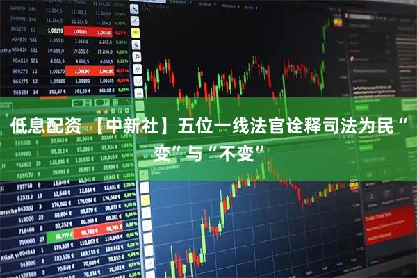 低息配资 【中新社】五位一线法官诠释司法为民“变”与“不变”