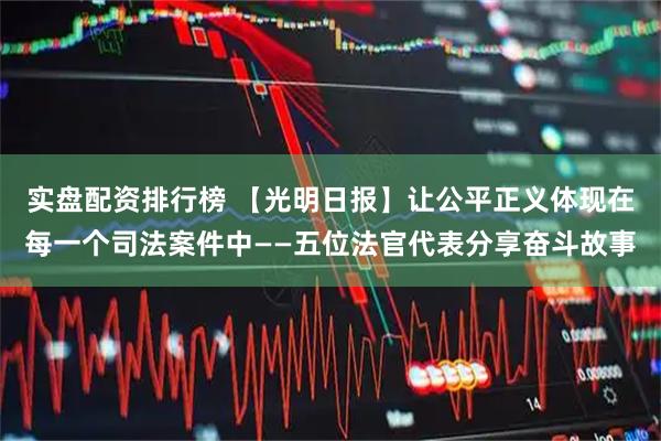 实盘配资排行榜 【光明日报】让公平正义体现在每一个司法案件中——五位法官代表分享奋斗故事