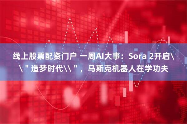 线上股票配资门户 一周AI大事：Sora 2开启\＂造梦时代\＂，马斯克机器人在学功夫