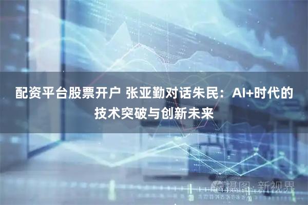 配资平台股票开户 张亚勤对话朱民：AI+时代的技术突破与创新未来