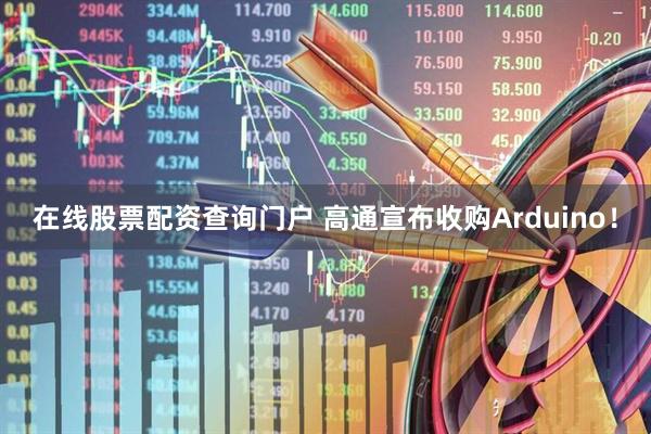 在线股票配资查询门户 高通宣布收购Arduino！