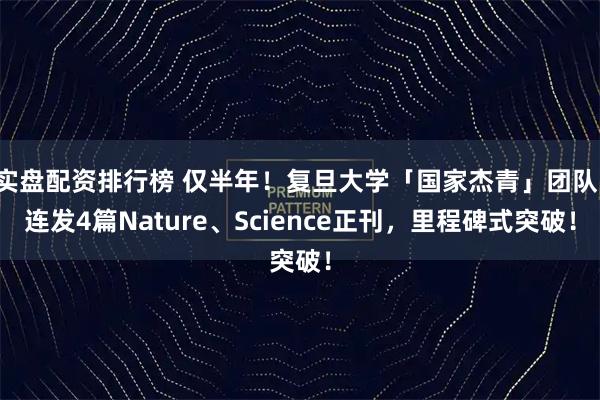实盘配资排行榜 仅半年！复旦大学「国家杰青」团队，连发4篇Nature、Science正刊，里程碑式突破！