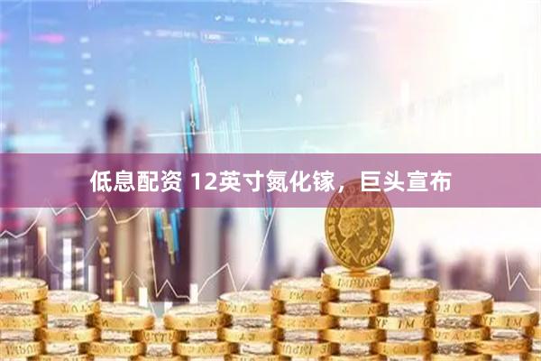 低息配资 12英寸氮化镓，巨头宣布