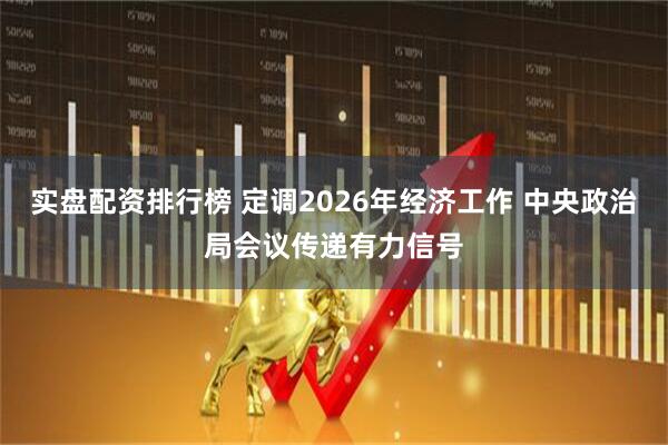 实盘配资排行榜 定调2026年经济工作 中央政治局会议传递有力信号