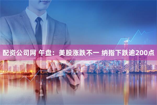 配资公司网 午盘：美股涨跌不一 纳指下跌逾200点