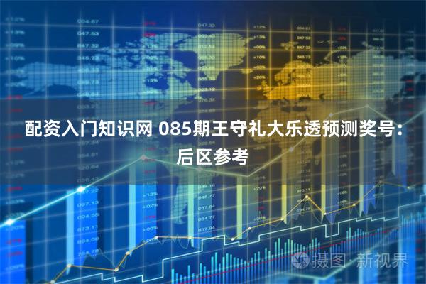 配资入门知识网 085期王守礼大乐透预测奖号：后区参考