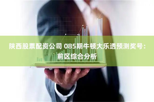陕西股票配资公司 085期牛顿大乐透预测奖号：前区综合分析